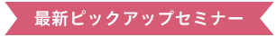 最新ピックアップセミナー